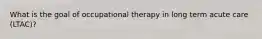 What is the goal of occupational therapy in long term acute care (LTAC)?