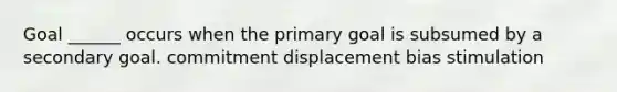 Goal ______ occurs when the primary goal is subsumed by a secondary goal. commitment displacement bias stimulation