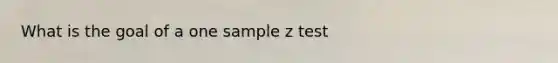 What is the goal of a one sample z test