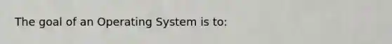 The goal of an Operating System is to: