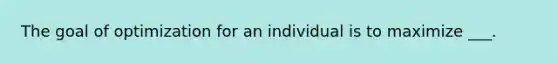 The goal of optimization for an individual is to maximize ___.