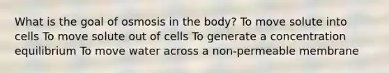 What is the goal of osmosis in the body? To move solute into cells To move solute out of cells To generate a concentration equilibrium To move water across a non-permeable membrane