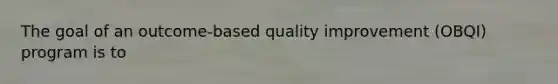 The goal of an outcome-based quality improvement (OBQI) program is to