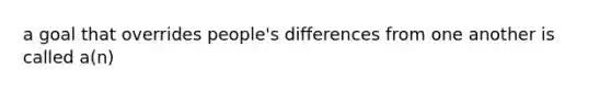 a goal that overrides people's differences from one another is called a(n)