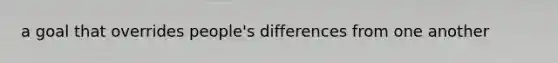 a goal that overrides people's differences from one another