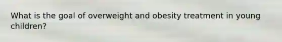 What is the goal of overweight and obesity treatment in young children?