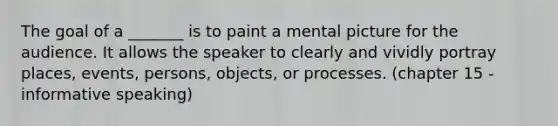 The goal of a _______ is to paint a mental picture for the audience. It allows the speaker to clearly and vividly portray places, events, persons, objects, or processes. (chapter 15 - informative speaking)