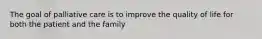 The goal of palliative care is to improve the quality of life for both the patient and the family