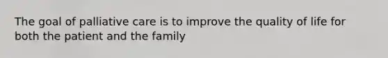 The goal of palliative care is to improve the quality of life for both the patient and the family