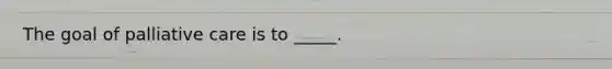 The goal of palliative care is to _____.
