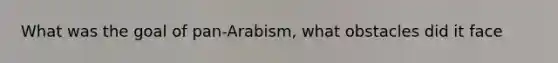 What was the goal of pan-Arabism, what obstacles did it face