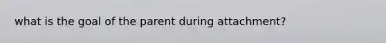 what is the goal of the parent during attachment?