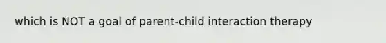 which is NOT a goal of parent-child interaction therapy