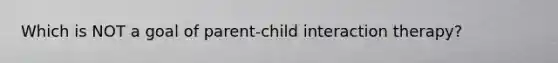 Which is NOT a goal of parent-child interaction therapy?