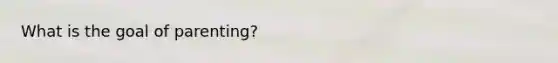 What is the goal of parenting?