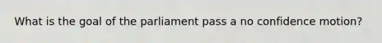 What is the goal of the parliament pass a no confidence motion?