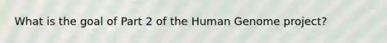 What is the goal of Part 2 of the <a href='https://www.questionai.com/knowledge/kaQqK73QV8-human-genome' class='anchor-knowledge'>human genome</a> project?