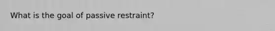 What is the goal of passive restraint?