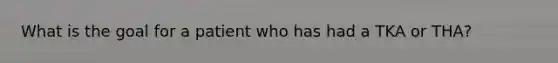 What is the goal for a patient who has had a TKA or THA?