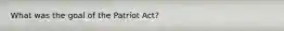 What was the goal of the Patriot Act?