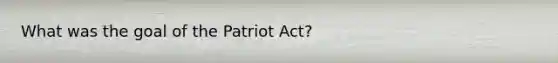 What was the goal of the Patriot Act?