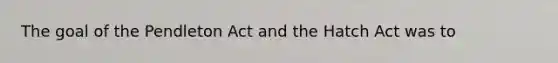 The goal of the Pendleton Act and the Hatch Act was to