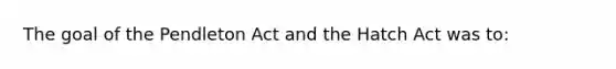 The goal of the Pendleton Act and the Hatch Act was to: