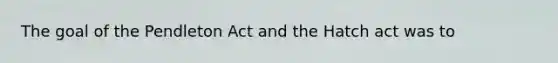 The goal of the Pendleton Act and the Hatch act was to