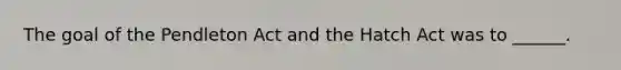 The goal of the Pendleton Act and the Hatch Act was to ______.