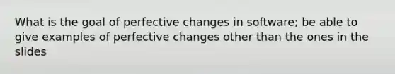 What is the goal of perfective changes in software; be able to give examples of perfective changes other than the ones in the slides