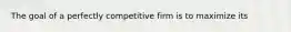 The goal of a perfectly competitive firm is to maximize its