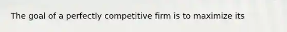 The goal of a perfectly competitive firm is to maximize its