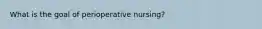 What is the goal of perioperative nursing?