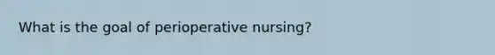 What is the goal of perioperative nursing?