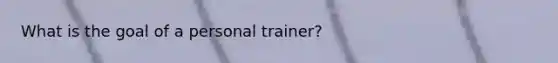 What is the goal of a personal trainer?