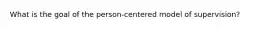 What is the goal of the person-centered model of supervision?