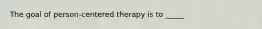 The goal of person-centered therapy is to _____