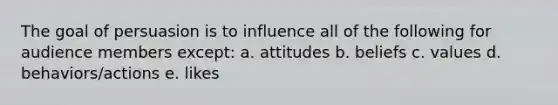 The goal of persuasion is to influence all of the following for audience members except: a. attitudes b. beliefs c. values d. behaviors/actions e. likes