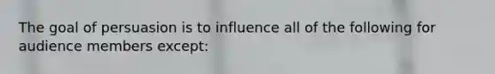 The goal of persuasion is to influence all of the following for audience members except: