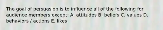 The goal of persuasion is to influence all of the following for audience members except: A. attitudes B. beliefs C. values D. behaviors / actions E. likes