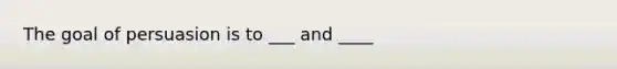 The goal of persuasion is to ___ and ____