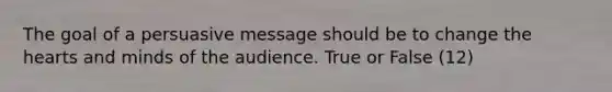 The goal of a persuasive message should be to change the hearts and minds of the audience. True or False (12)