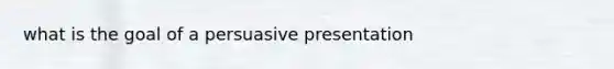 what is the goal of a persuasive presentation