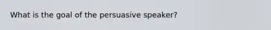 What is the goal of the persuasive speaker?