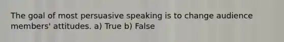 The goal of most persuasive speaking is to change audience members' attitudes. a) True b) False