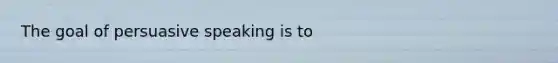 The goal of persuasive speaking is to