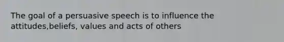 The goal of a persuasive speech is to influence the attitudes,beliefs, values and acts of others