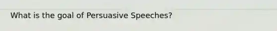 What is the goal of Persuasive Speeches?