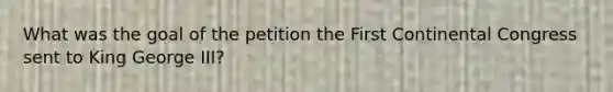 What was the goal of the petition the First Continental Congress sent to King George III?