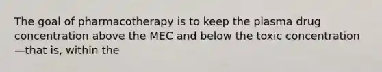 The goal of pharmacotherapy is to keep the plasma drug concentration above the MEC and below the toxic concentration—that is, within the